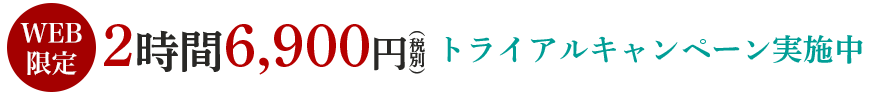 お試しトライアルキャンペーン実施中！！
毎月先着20名様限定/初回限定2hまで