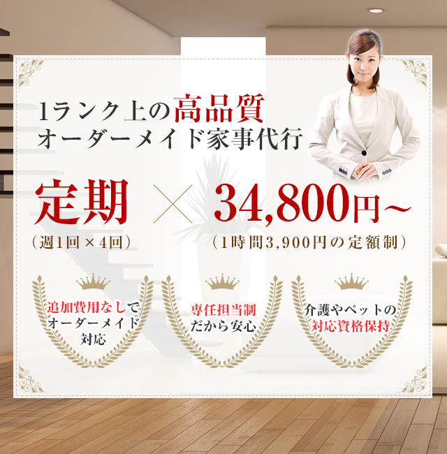 1ランク上の高品質オーダーメイド家事代行　定額(周囲1回×4回)×34,800円～(1時間3,900円の定額制)　追加費用なしでオーダーメイド対応 専任担当制だから安心 ペットの対応資格保持